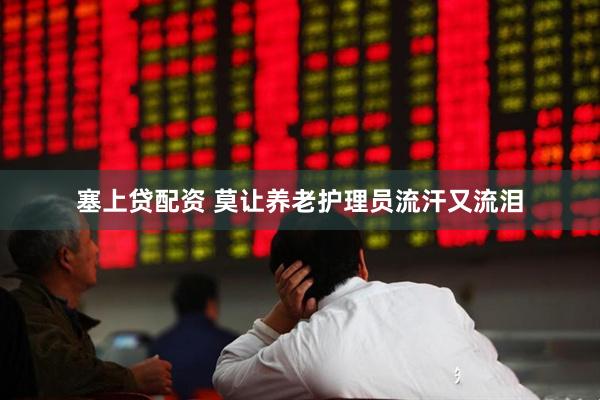 塞上贷配资 莫让养老护理员流汗又流泪