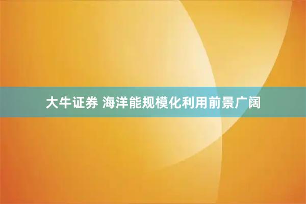 大牛证券 海洋能规模化利用前景广阔