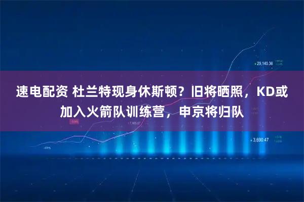 速电配资 杜兰特现身休斯顿？旧将晒照，KD或加入火箭队训练营，申京将归队