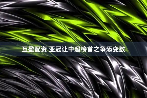 互盈配资 亚冠让中超榜首之争添变数