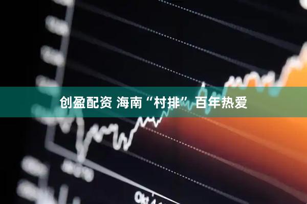 创盈配资 海南“村排”&#32;百年热爱