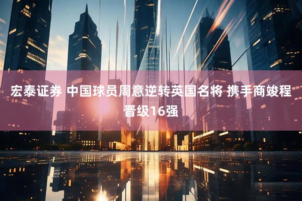 宏泰证券 中国球员周意逆转英国名将 携手商竣程晋级16强