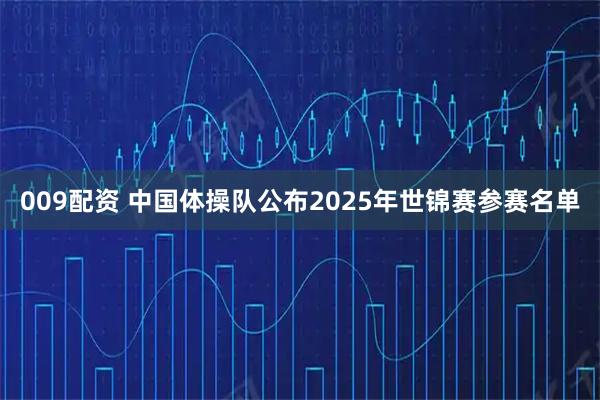 009配资 中国体操队公布2025年世锦赛参赛名单