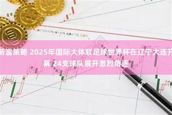 新富策略 2025年国际大体联足球世界杯在辽宁大连开幕 24支球队展开激烈角逐