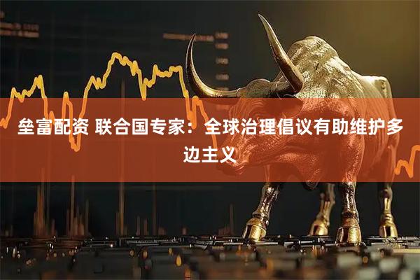 垒富配资 联合国专家：全球治理倡议有助维护多边主义