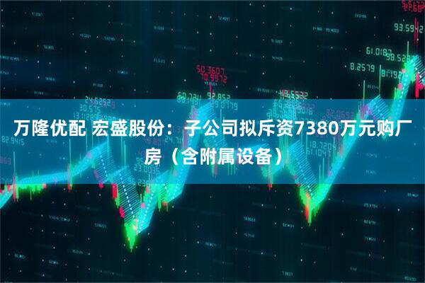 万隆优配 宏盛股份：子公司拟斥资7380万元购厂房（含附属设备）
