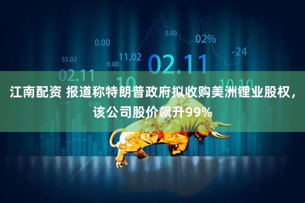 江南配资 报道称特朗普政府拟收购美洲锂业股权，该公司股价飙升99%