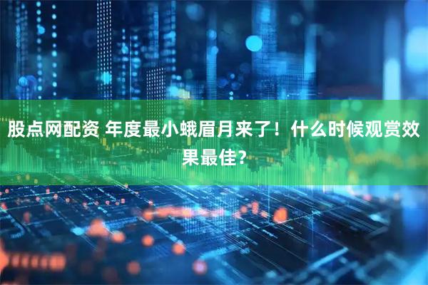 股点网配资 年度最小蛾眉月来了！什么时候观赏效果最佳？