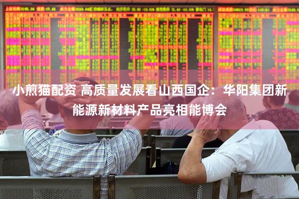 小煎猫配资 高质量发展看山西国企：华阳集团新能源新材料产品亮相能博会