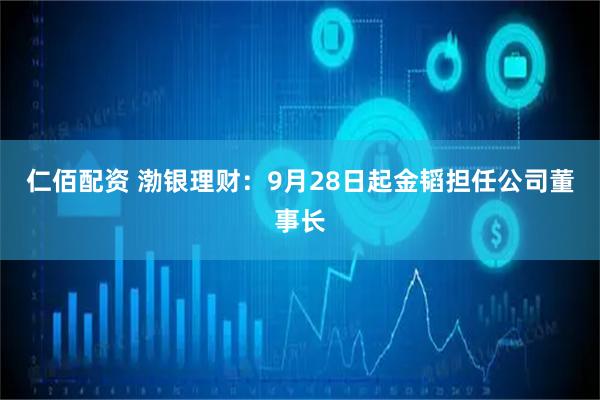 仁佰配资 渤银理财：9月28日起金韬担任公司董事长