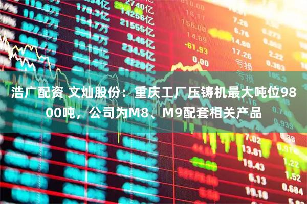 浩广配资 文灿股份：重庆工厂压铸机最大吨位9800吨，公司为M8、M9配套相关产品