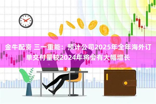 金牛配资 三一重能：预计公司2025年全年海外订单交付量较2024年将会有大幅增长