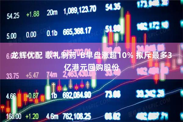 龙辉优配 歌礼制药-B早盘涨超10% 拟斥最多3亿港元回购股份
