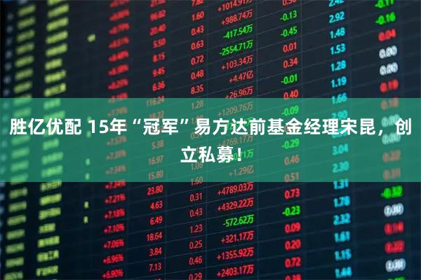 胜亿优配 15年“冠军”易方达前基金经理宋昆，创立私募！