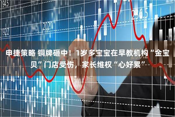 申捷策略 铜牌砸中！1岁多宝宝在早教机构“金宝贝”门店受伤，家长维权“心好累”