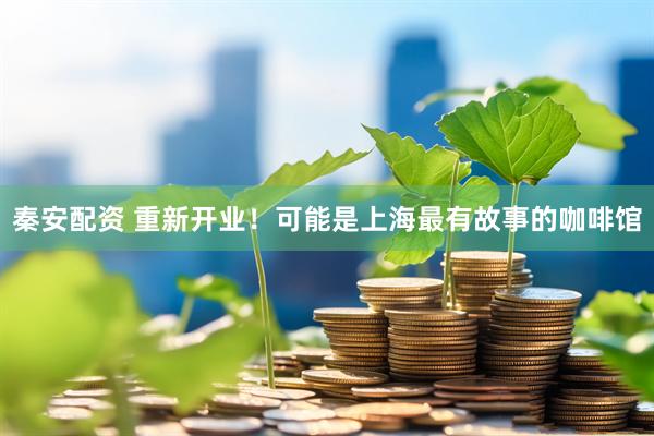 秦安配资 重新开业！可能是上海最有故事的咖啡馆