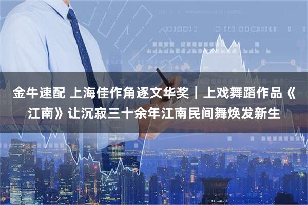 金牛速配 上海佳作角逐文华奖｜上戏舞蹈作品《江南》让沉寂三十余年江南民间舞焕发新生