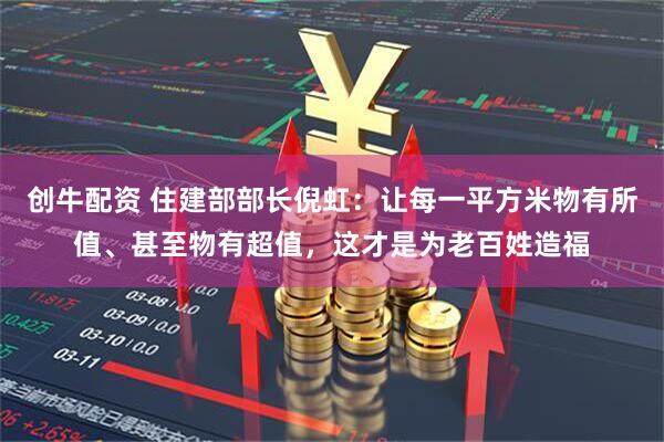 创牛配资 住建部部长倪虹：让每一平方米物有所值、甚至物有超值，这才是为老百姓造福
