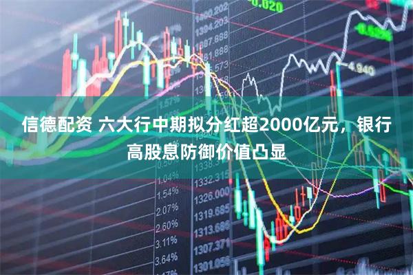 信德配资 六大行中期拟分红超2000亿元，银行高股息防御价值凸显