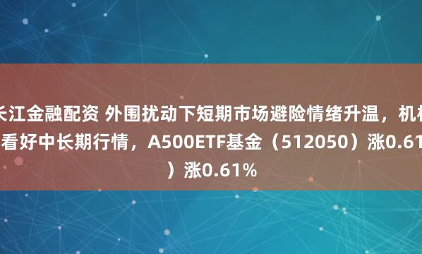 长江金融配资 外围扰动下短期市场避险情绪升温，机构仍看好中长期行情，A500ETF基金（512050）涨0.61%