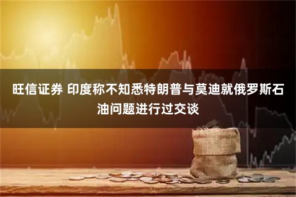 旺信证券 印度称不知悉特朗普与莫迪就俄罗斯石油问题进行过交谈