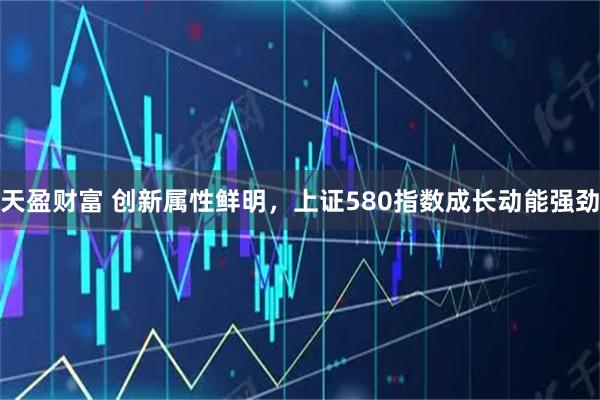 天盈财富 创新属性鲜明，上证580指数成长动能强劲