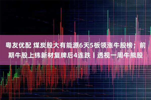 粤友优配 煤炭股大有能源6天5板领涨牛股榜；前期牛股上纬新材复牌后4连跌丨透视一周牛熊股