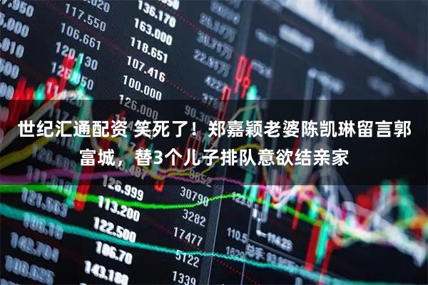 世纪汇通配资 笑死了！郑嘉颖老婆陈凯琳留言郭富城，替3个儿子排队意欲结亲家