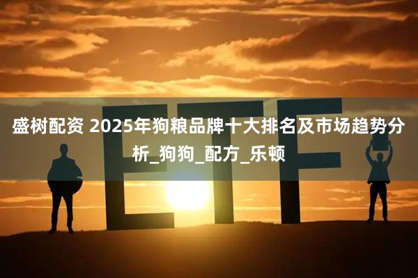 盛树配资 2025年狗粮品牌十大排名及市场趋势分析_狗狗_配方_乐顿