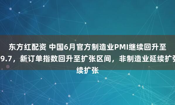 东方红配资 中国6月官方制造业PMI继续回升至49.7，新订单指数回升至扩张区间，非制造业延续扩张