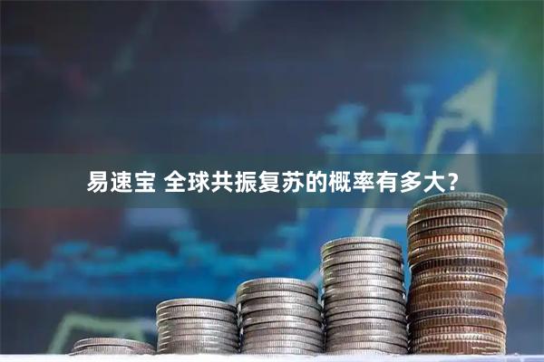 易速宝 全球共振复苏的概率有多大？