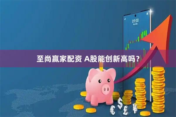 至尚赢家配资 A股能创新高吗？