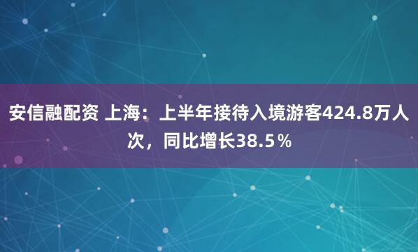 安信融配资 上海：上半年接待入境游客424.8万人次，同比增长38.5％