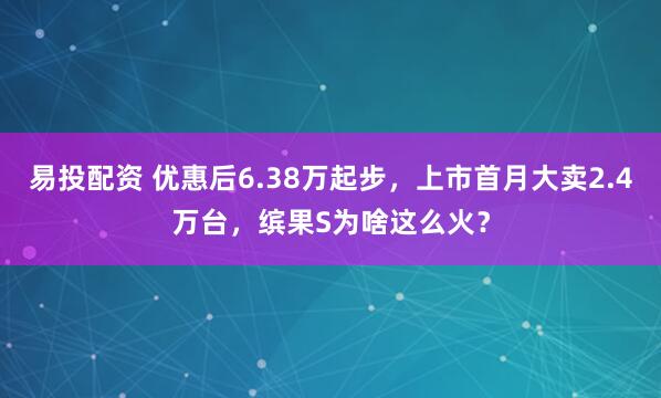 易投配资 优惠后6.38万起步，上市首月大卖2.4万台，缤果S为啥这么火？