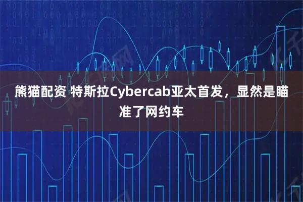 熊猫配资 特斯拉Cybercab亚太首发，显然是瞄准了网约车