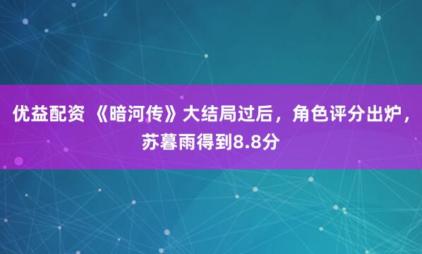 优益配资 《暗河传》大结局过后，角色评分出炉，苏暮雨得到8.8分