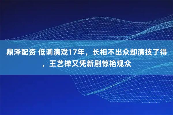 鼎泽配资 低调演戏17年，长相不出众却演技了得，王艺禅又凭新剧惊艳观众