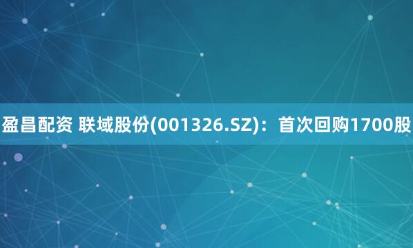 盈昌配资 联域股份(001326.SZ)：首次回购1700股