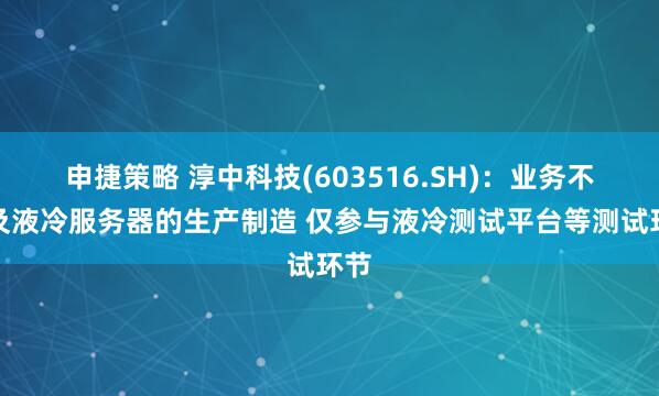申捷策略 淳中科技(603516.SH)：业务不涉及液冷服务器的生产制造 仅参与液冷测试平台等测试环节