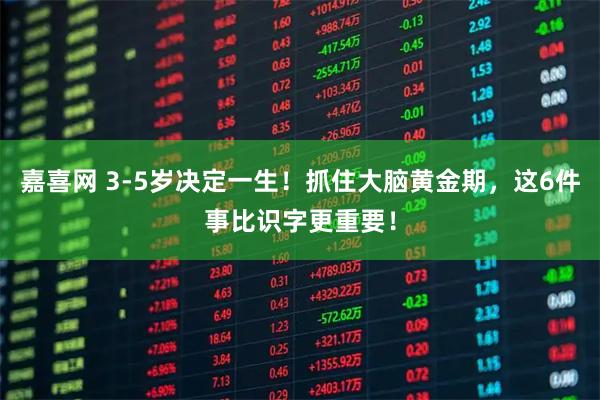 嘉喜网 3-5岁决定一生！抓住大脑黄金期，这6件事比识字更重要！