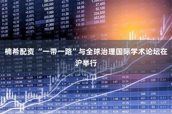 楠希配资 “一带一路”与全球治理国际学术论坛在沪举行
