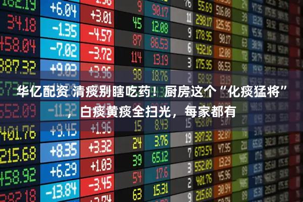 华亿配资 清痰别瞎吃药！厨房这个“化痰猛将”，白痰黄痰全扫光，每家都有