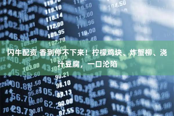 闪牛配资 香到停不下来！柠檬鸡块、炸蟹柳、浇汁豆腐，一口沦陷